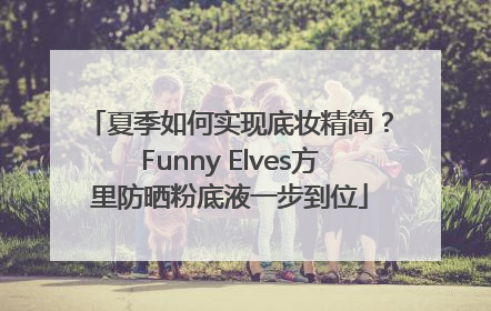夏季如何实现底妆精简？Funny Elves方里防晒粉底液一步到位